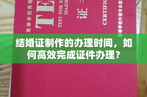 遂昌结婚证制作的办理时间，如何高效完成证件办理？