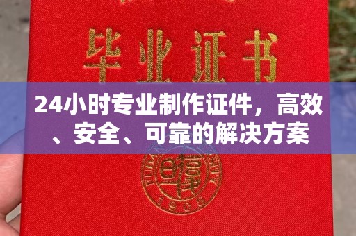 遂昌24小时专业制作证件，高效、安全、可靠的解决方案
