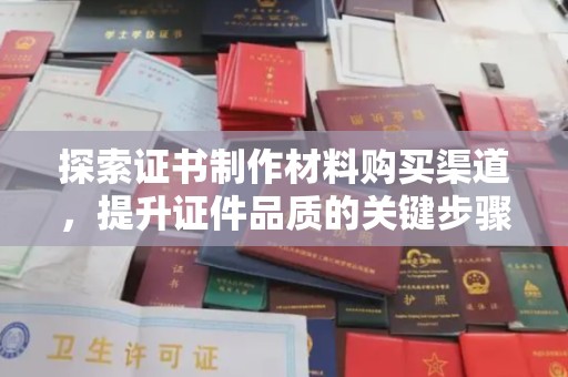 遂昌探索证书制作材料购买渠道，提升证件品质的关键步骤