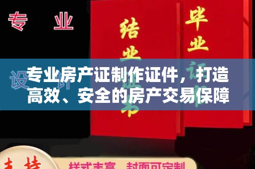 遂昌专业房产证制作证件，打造高效、安全的房产交易保障