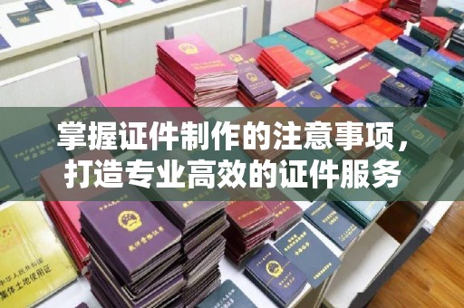 遂昌掌握证件制作的注意事项，打造专业高效的证件服务