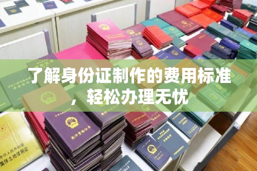 遂昌了解身份证制作的费用标准，轻松办理无忧