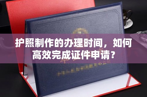 遂昌护照制作的办理时间，如何高效完成证件申请？