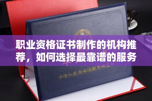 遂昌职业资格证书制作的机构推荐，如何选择最靠谱的服务商？