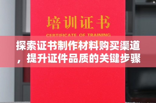 遂昌探索证书制作材料购买渠道，提升证件品质的关键步骤